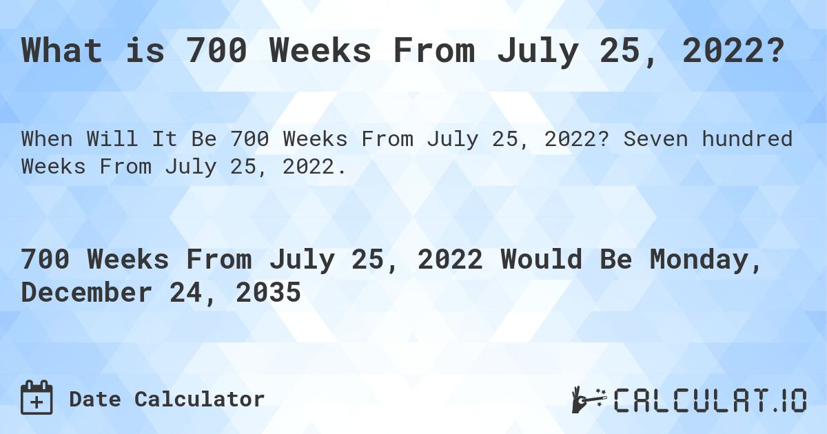 What is 700 Weeks From July 25, 2022?. Seven hundred Weeks From July 25, 2022.