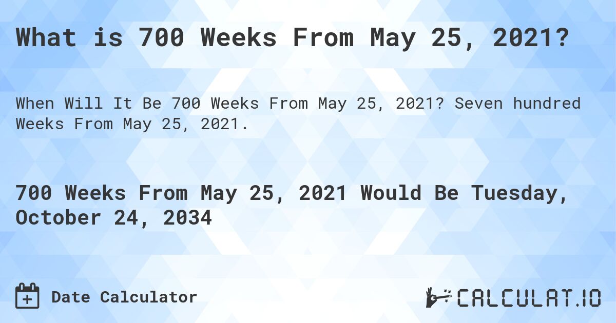What is 700 Weeks From May 25, 2021?. Seven hundred Weeks From May 25, 2021.