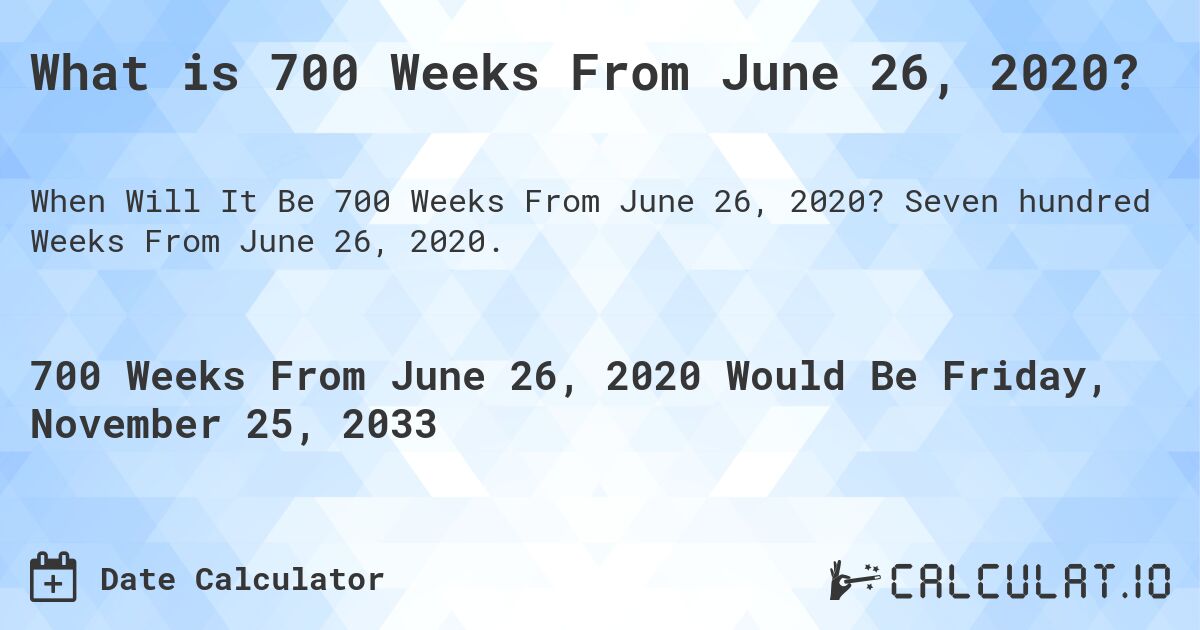 What is 700 Weeks From June 26, 2020?. Seven hundred Weeks From June 26, 2020.