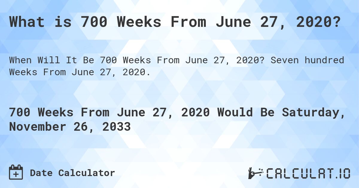 What is 700 Weeks From June 27, 2020?. Seven hundred Weeks From June 27, 2020.