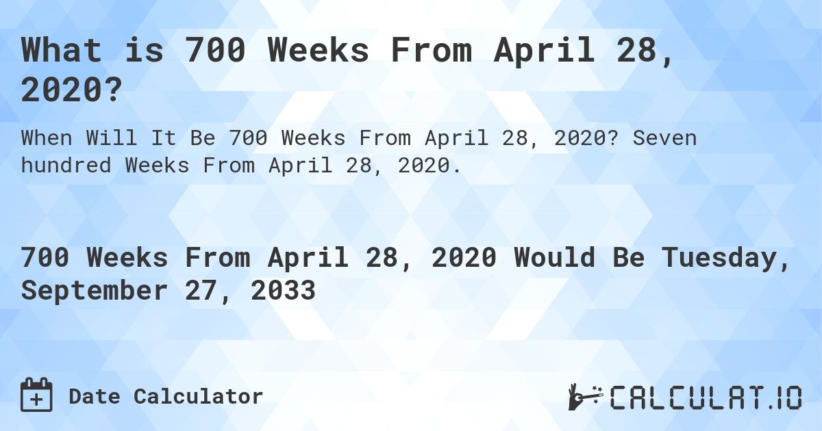 What is 700 Weeks From April 28, 2020?. Seven hundred Weeks From April 28, 2020.