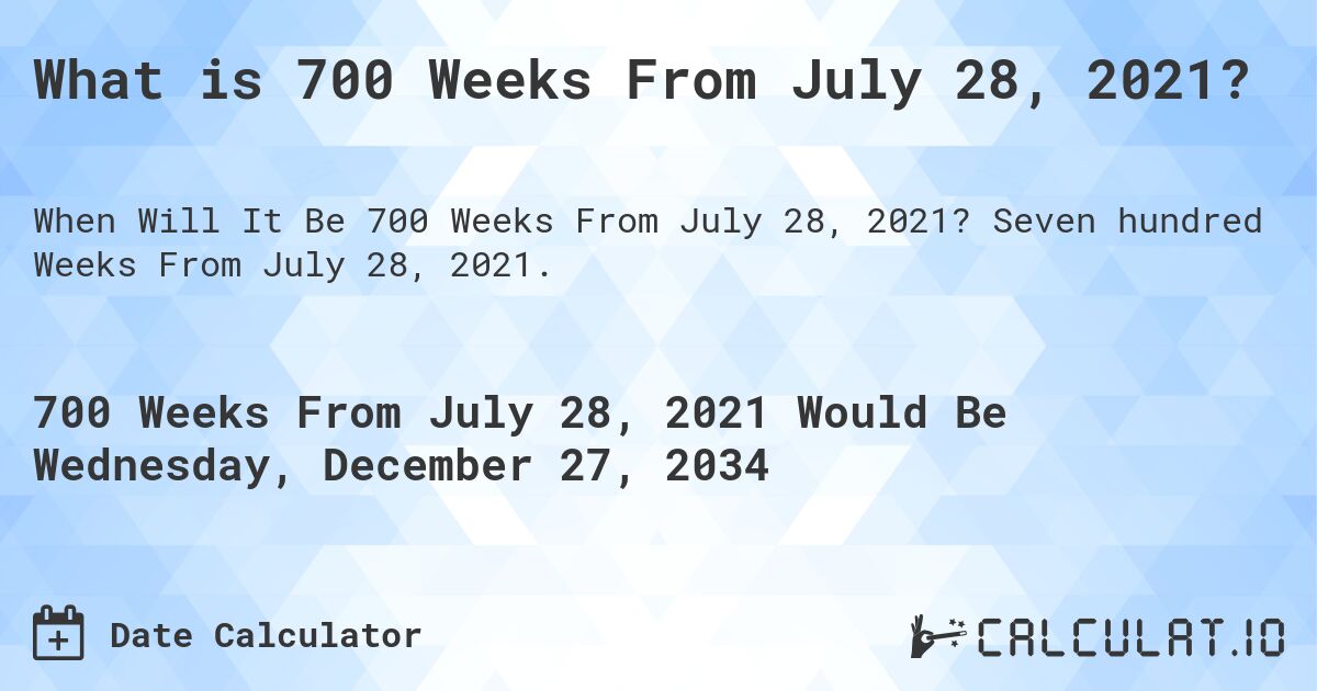 What is 700 Weeks From July 28, 2021?. Seven hundred Weeks From July 28, 2021.