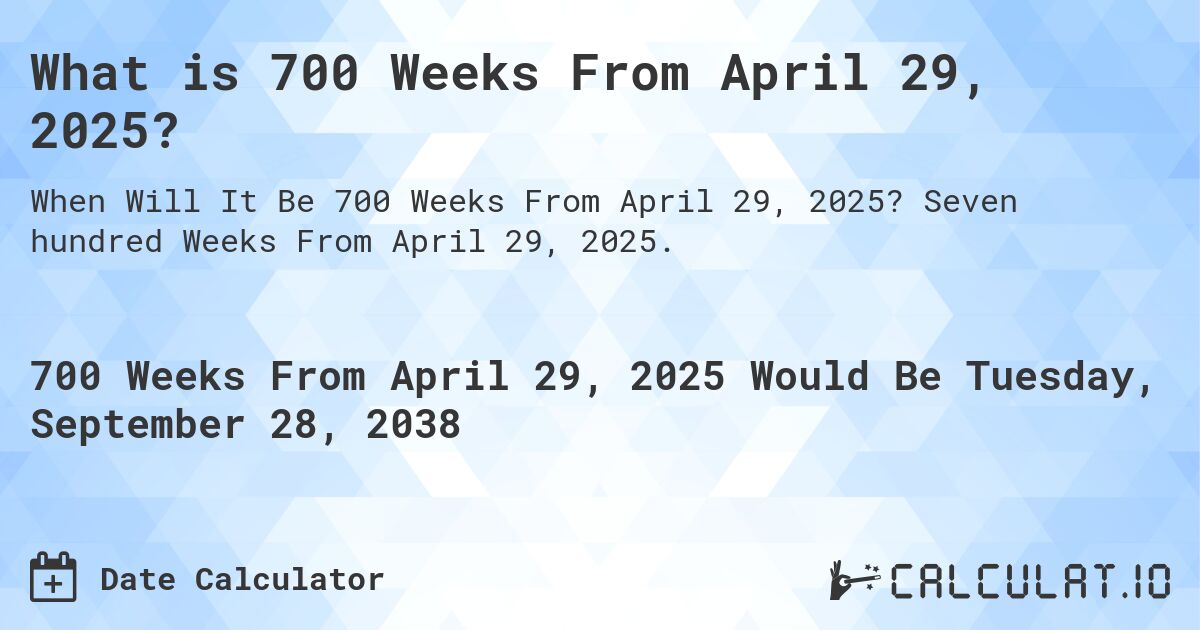 What is 700 Weeks From April 29, 2025?. Seven hundred Weeks From April 29, 2025.