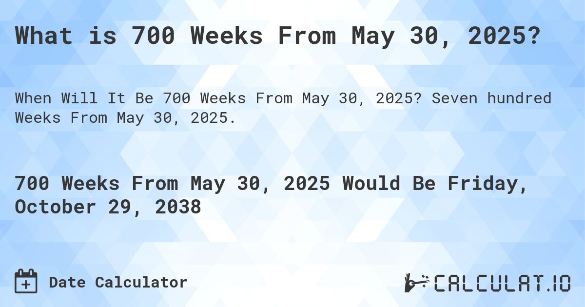What is 700 Weeks From May 30, 2025?. Seven hundred Weeks From May 30, 2025.