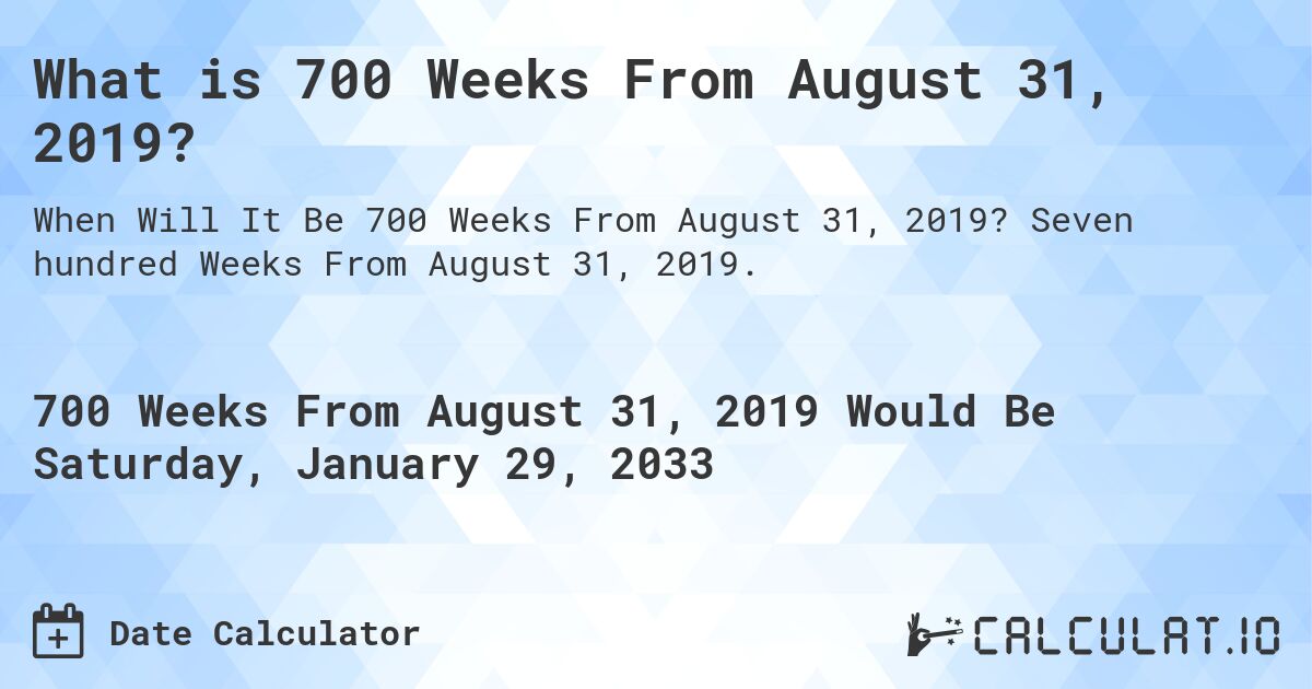 What is 700 Weeks From August 31, 2019?. Seven hundred Weeks From August 31, 2019.