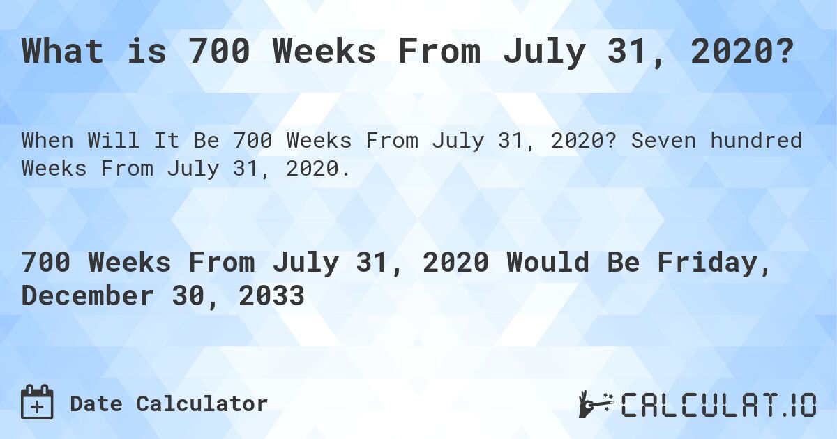 What is 700 Weeks From July 31, 2020?. Seven hundred Weeks From July 31, 2020.
