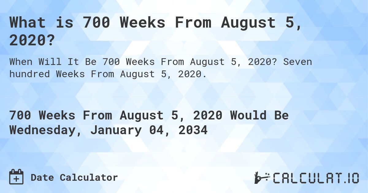 What is 700 Weeks From August 5, 2020?. Seven hundred Weeks From August 5, 2020.