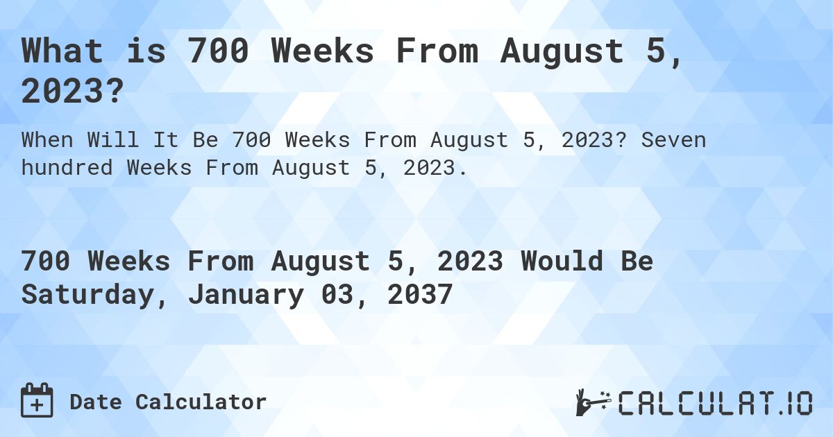 What is 700 Weeks From August 5, 2023?. Seven hundred Weeks From August 5, 2023.