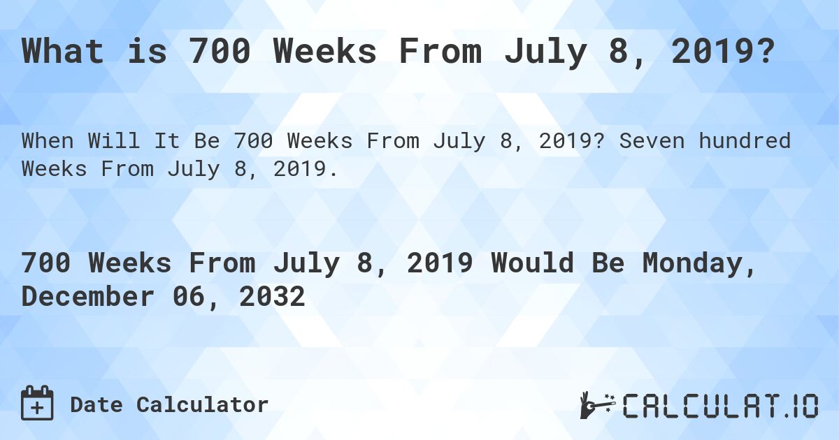What is 700 Weeks From July 8, 2019?. Seven hundred Weeks From July 8, 2019.