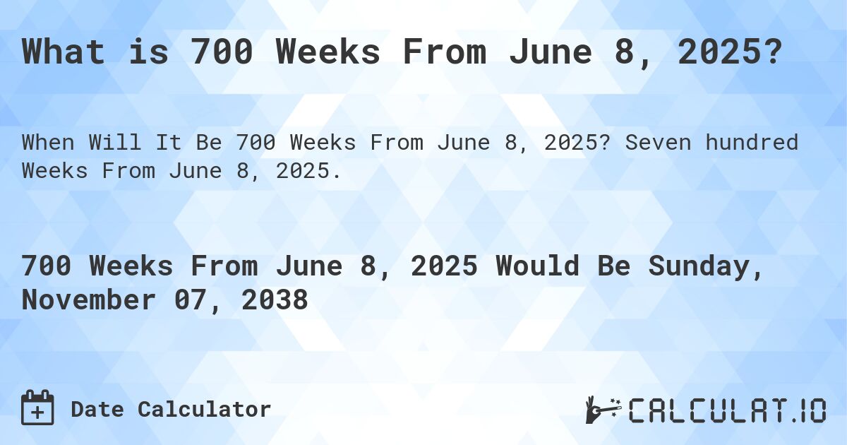 What is 700 Weeks From June 8, 2025?. Seven hundred Weeks From June 8, 2025.