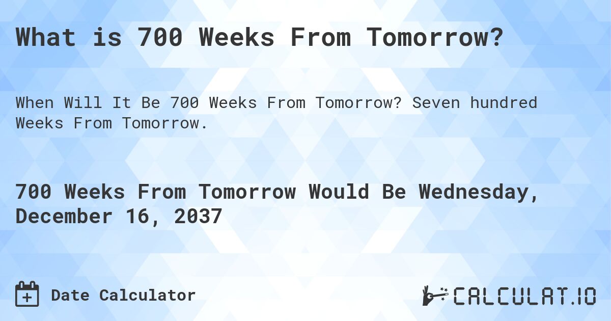 What is 700 Weeks From Tomorrow?. Seven hundred Weeks From Tomorrow.