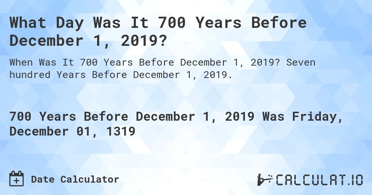 What Day Was It 700 Years Before December 1, 2019?. Seven hundred Years Before December 1, 2019.