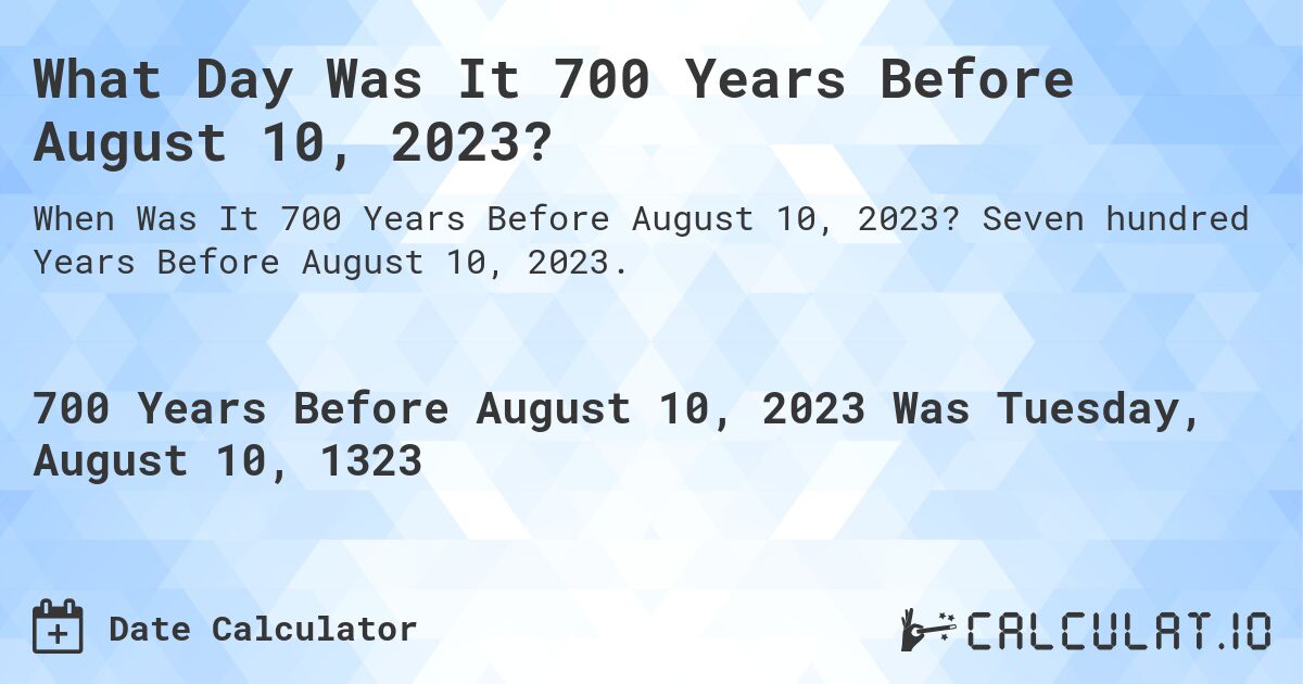 What Day Was It 700 Years Before August 10, 2023?. Seven hundred Years Before August 10, 2023.