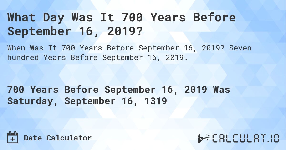 What Day Was It 700 Years Before September 16, 2019?. Seven hundred Years Before September 16, 2019.