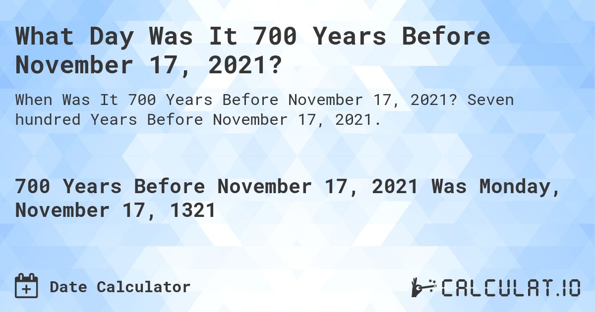 What Day Was It 700 Years Before November 17, 2021?. Seven hundred Years Before November 17, 2021.