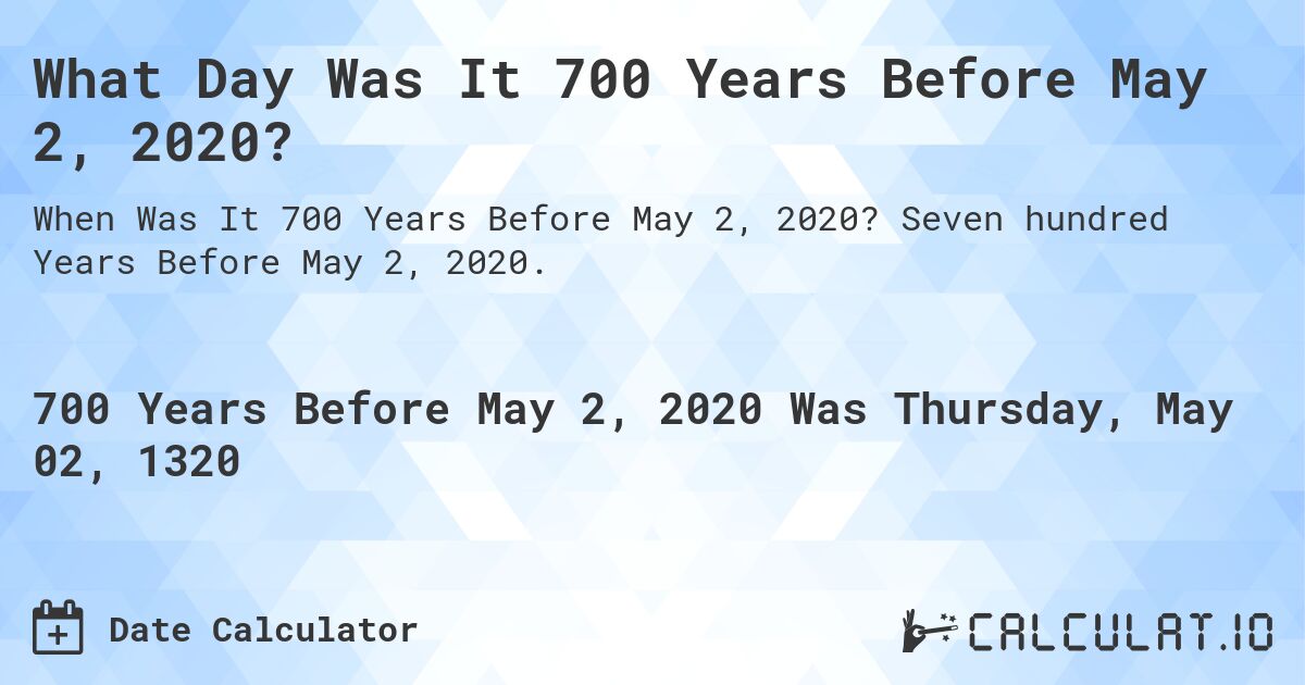 What Day Was It 700 Years Before May 2, 2020?. Seven hundred Years Before May 2, 2020.