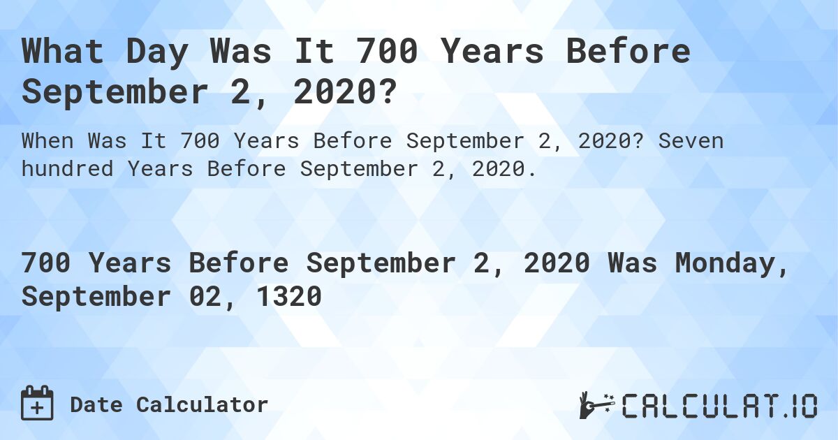 What Day Was It 700 Years Before September 2, 2020?. Seven hundred Years Before September 2, 2020.