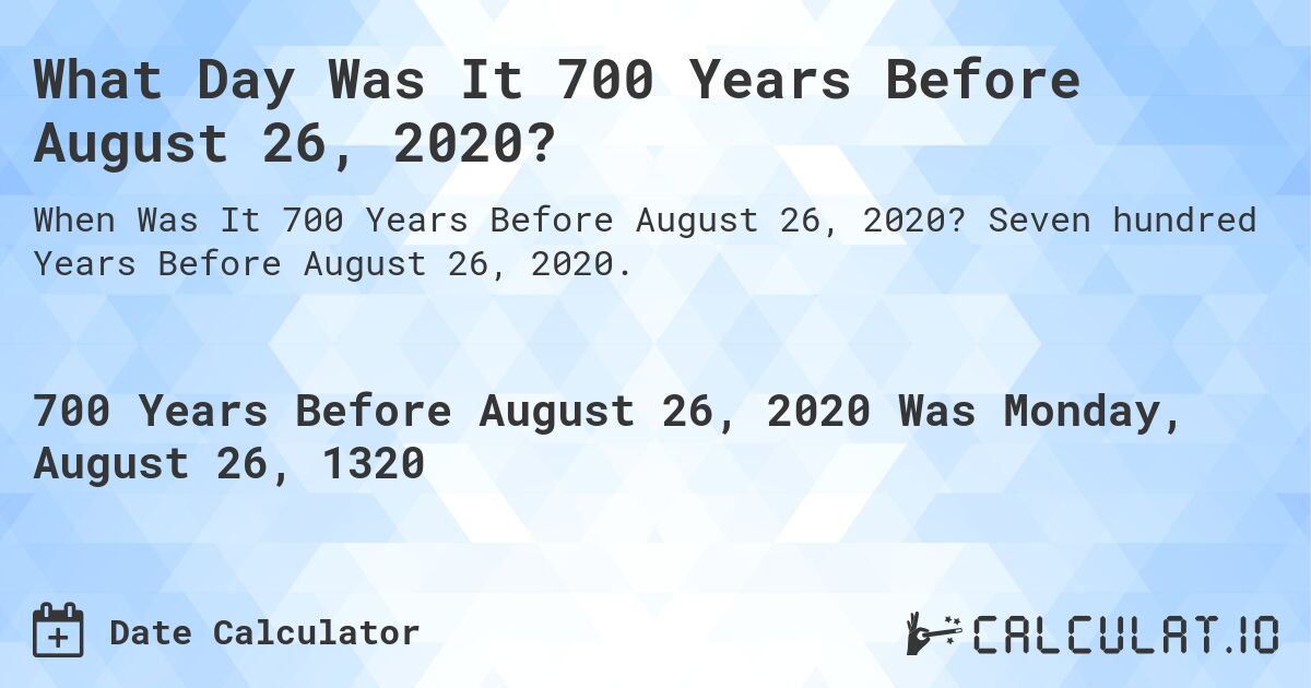 What Day Was It 700 Years Before August 26, 2020?. Seven hundred Years Before August 26, 2020.