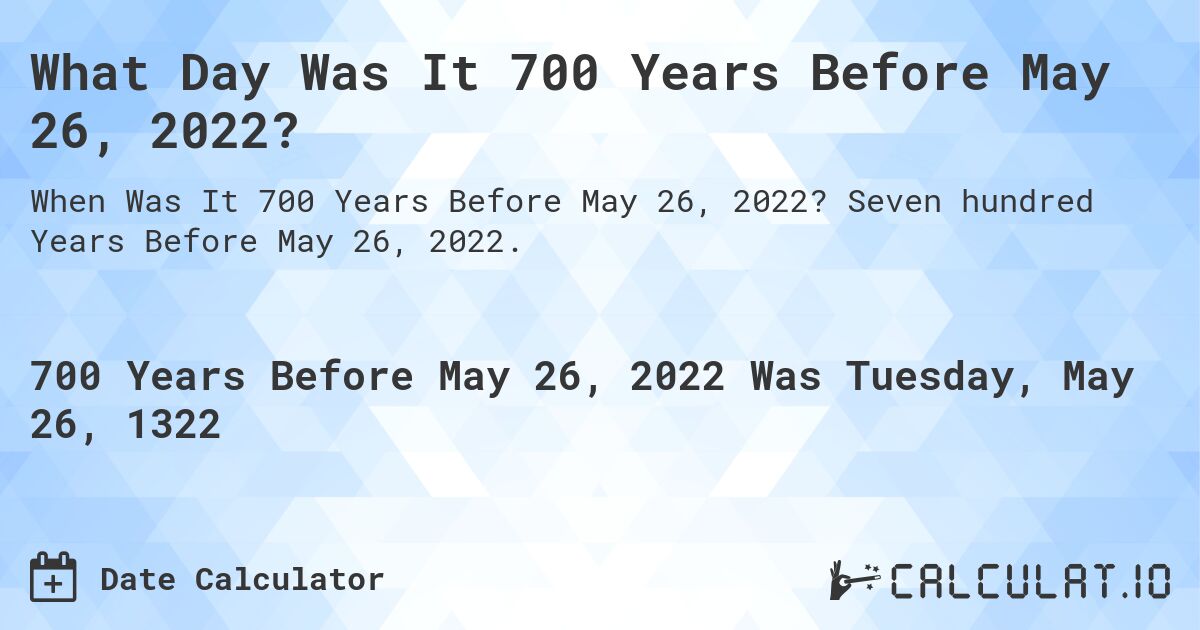 What Day Was It 700 Years Before May 26, 2022?. Seven hundred Years Before May 26, 2022.