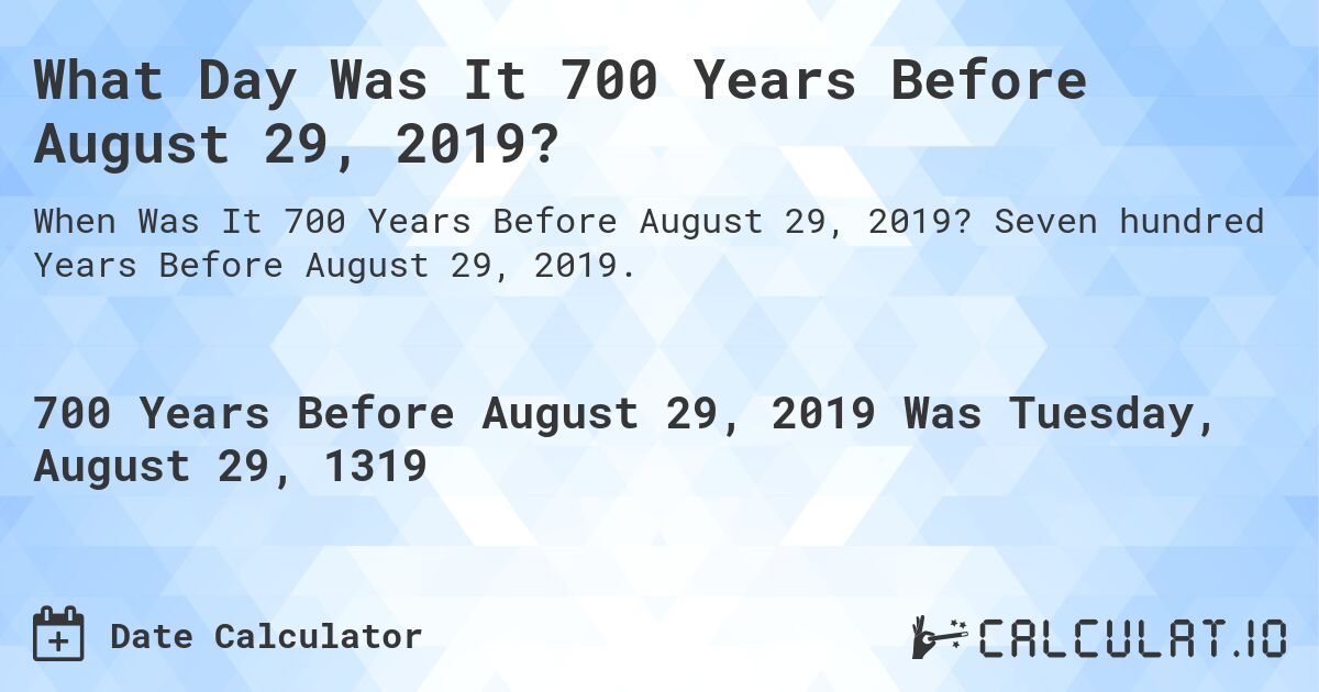What Day Was It 700 Years Before August 29, 2019?. Seven hundred Years Before August 29, 2019.