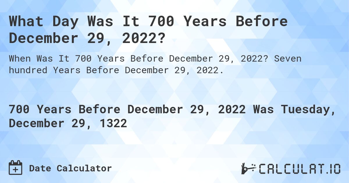 What Day Was It 700 Years Before December 29, 2022?. Seven hundred Years Before December 29, 2022.