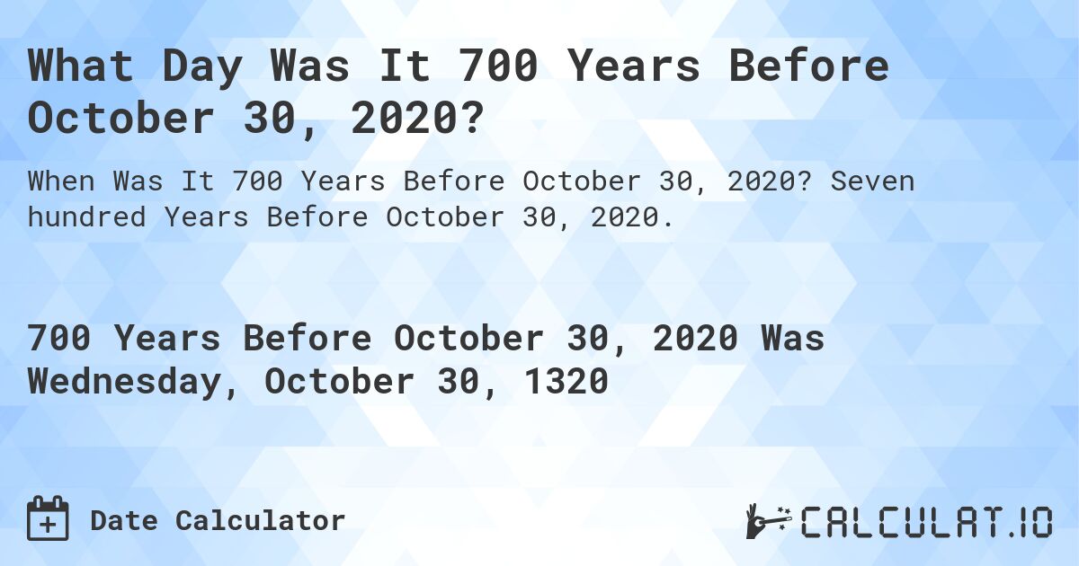 What Day Was It 700 Years Before October 30, 2020?. Seven hundred Years Before October 30, 2020.