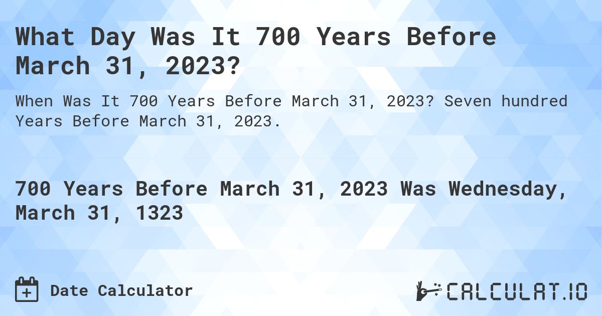 What Day Was It 700 Years Before March 31, 2023?. Seven hundred Years Before March 31, 2023.