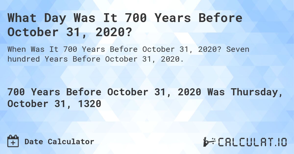 What Day Was It 700 Years Before October 31, 2020?. Seven hundred Years Before October 31, 2020.