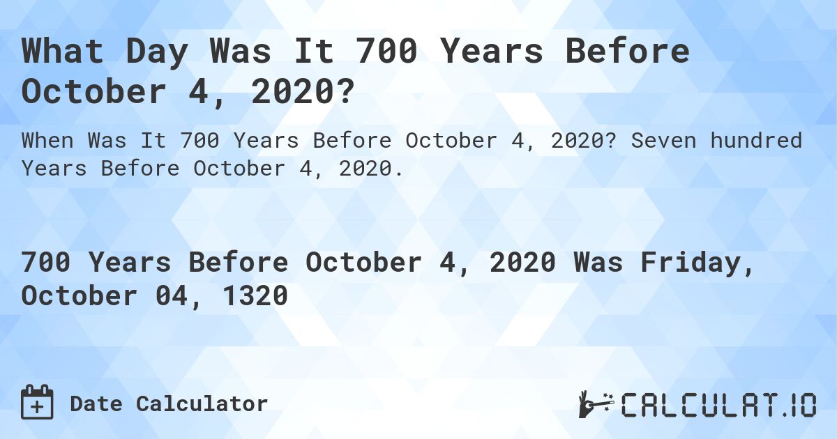 What Day Was It 700 Years Before October 4, 2020?. Seven hundred Years Before October 4, 2020.