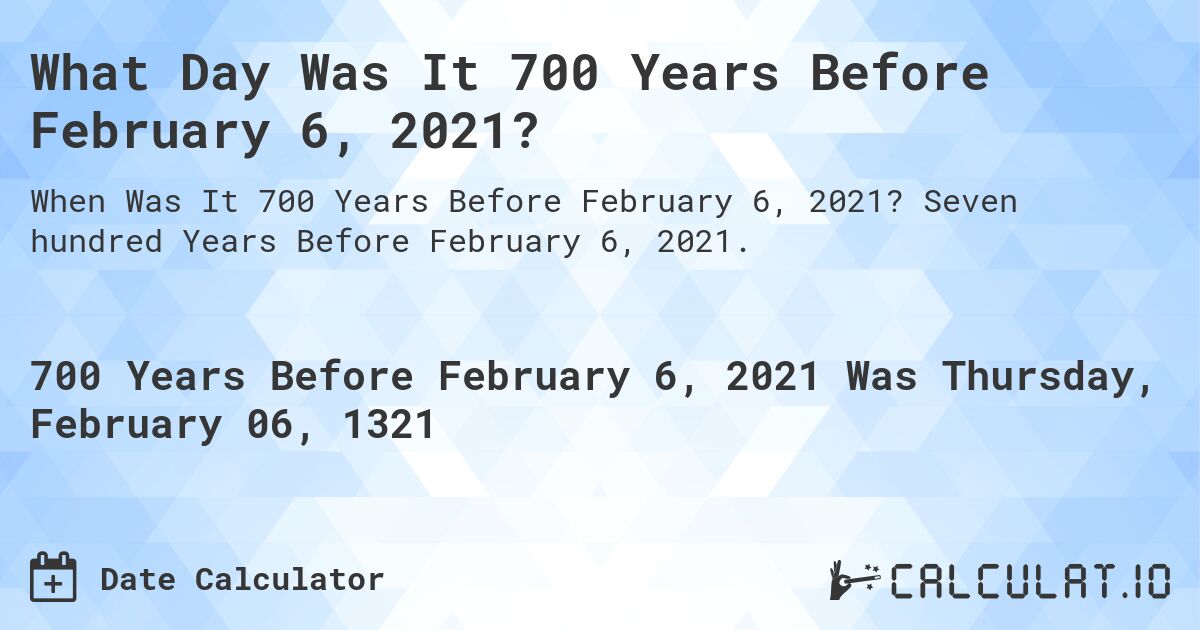 What Day Was It 700 Years Before February 6, 2021?. Seven hundred Years Before February 6, 2021.