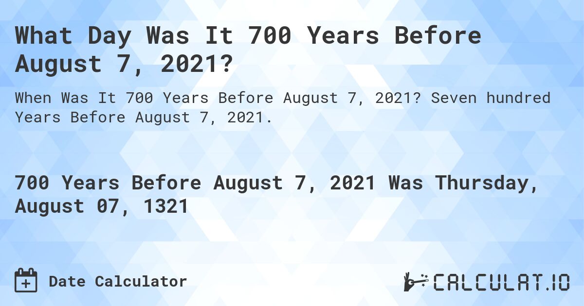 What Day Was It 700 Years Before August 7, 2021?. Seven hundred Years Before August 7, 2021.