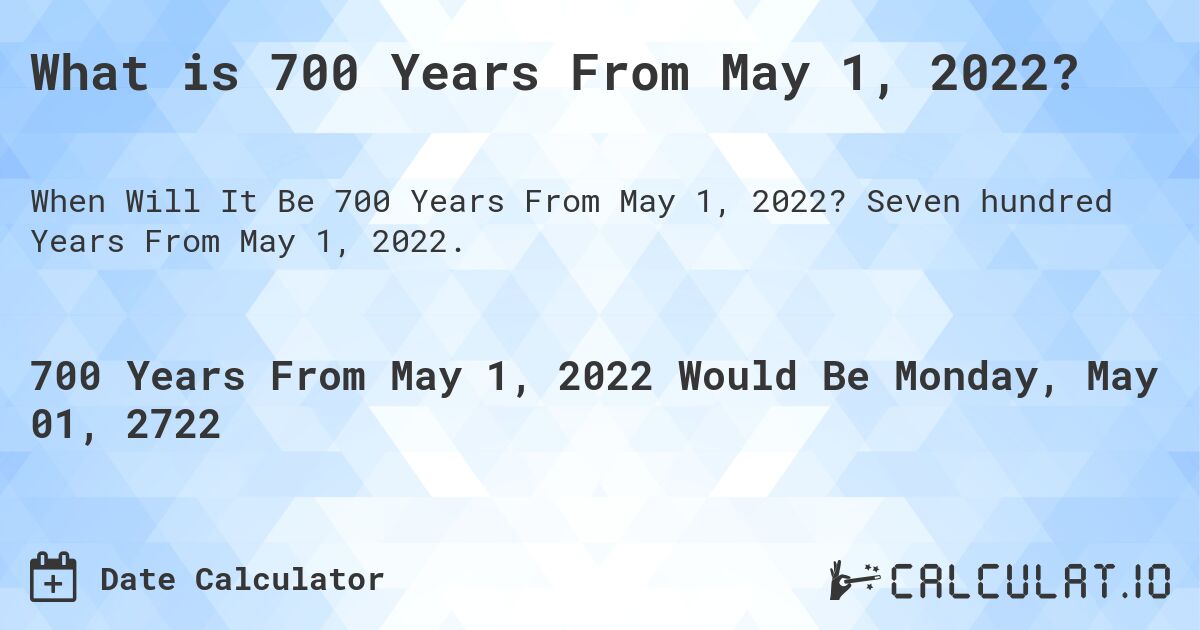 What is 700 Years From May 1, 2022?. Seven hundred Years From May 1, 2022.
