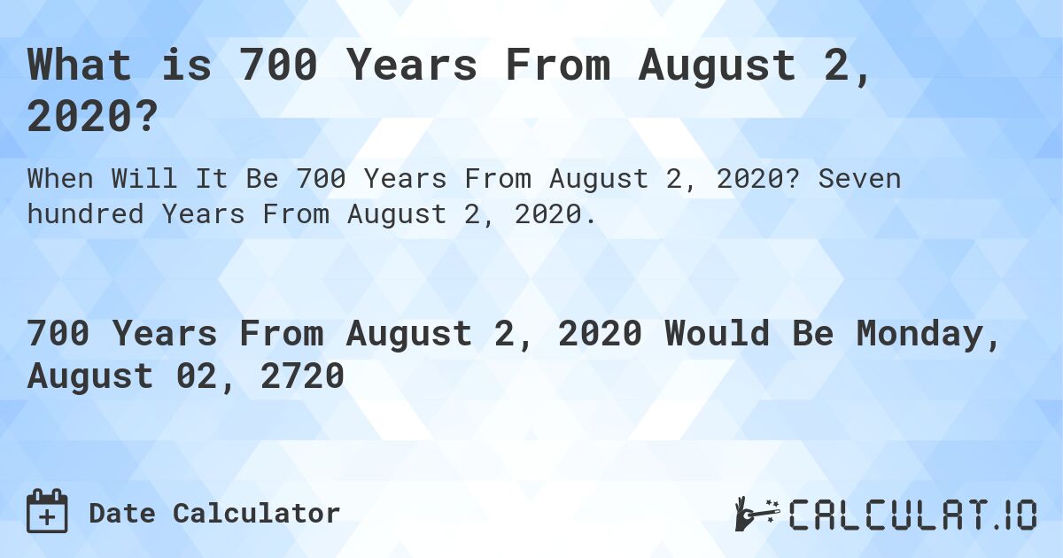 What is 700 Years From August 2, 2020?. Seven hundred Years From August 2, 2020.