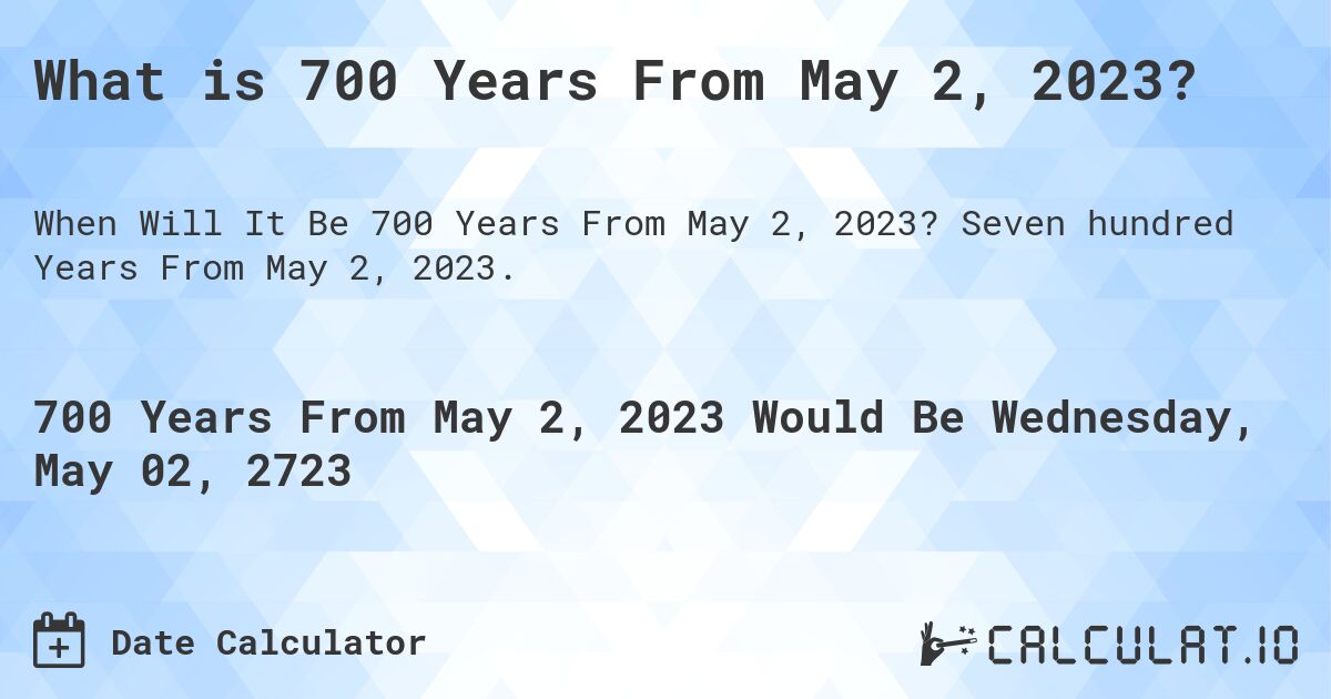 What is 700 Years From May 2, 2023?. Seven hundred Years From May 2, 2023.