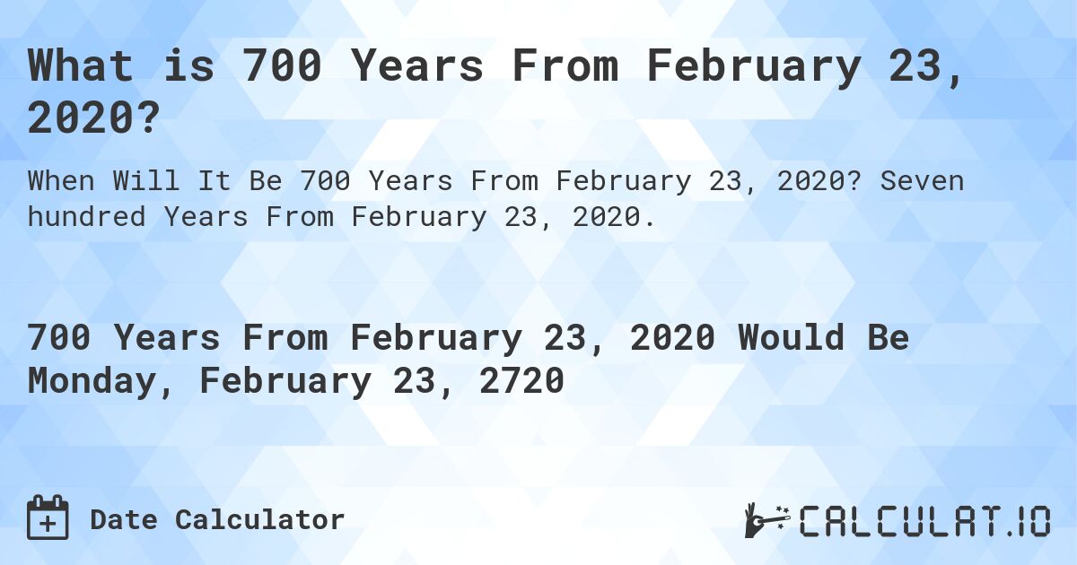 What is 700 Years From February 23, 2020?. Seven hundred Years From February 23, 2020.