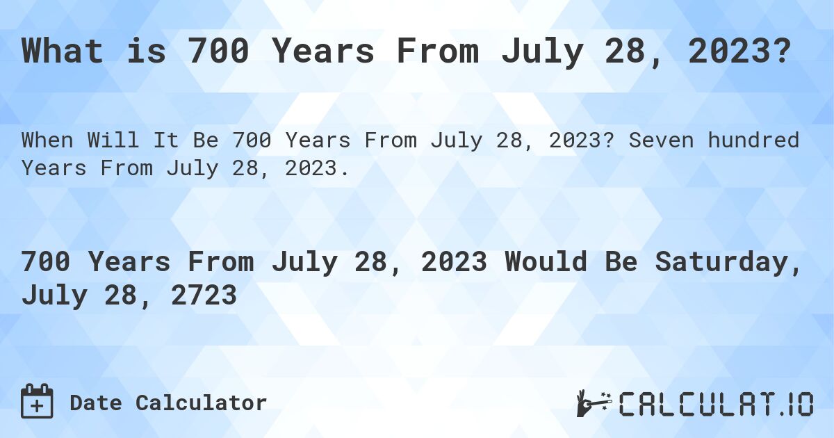 What is 700 Years From July 28, 2023?. Seven hundred Years From July 28, 2023.