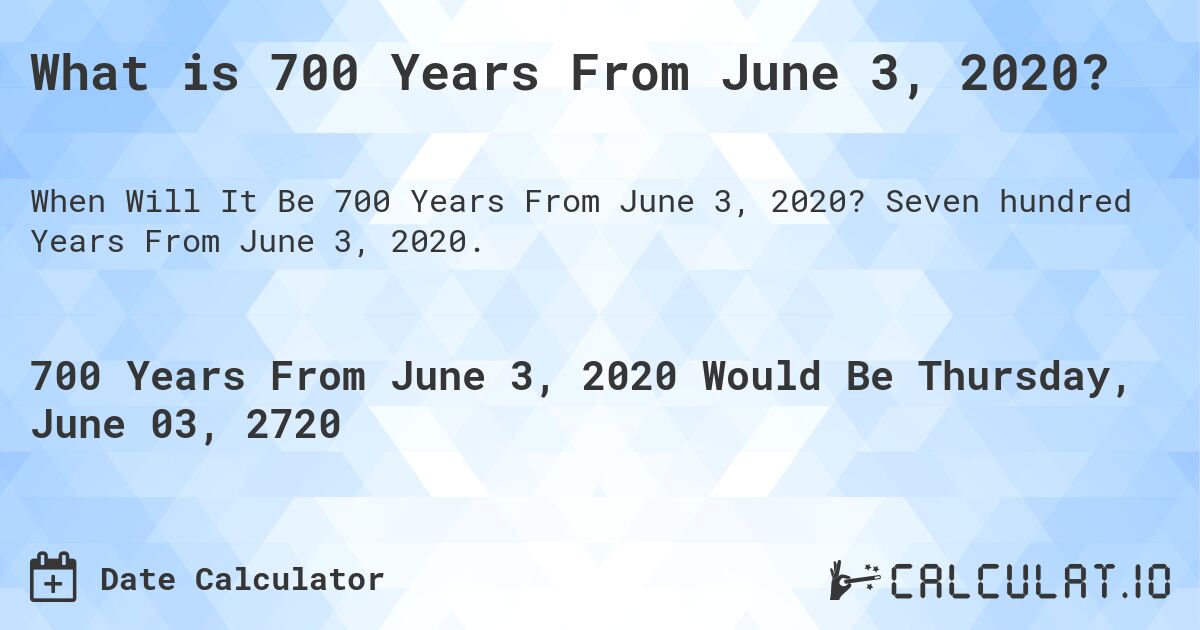 What is 700 Years From June 3, 2020?. Seven hundred Years From June 3, 2020.