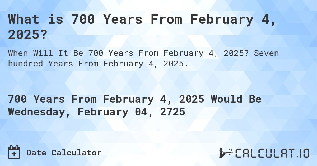 What is 700 Years From February 4, 2025?. Seven hundred Years From February 4, 2025.
