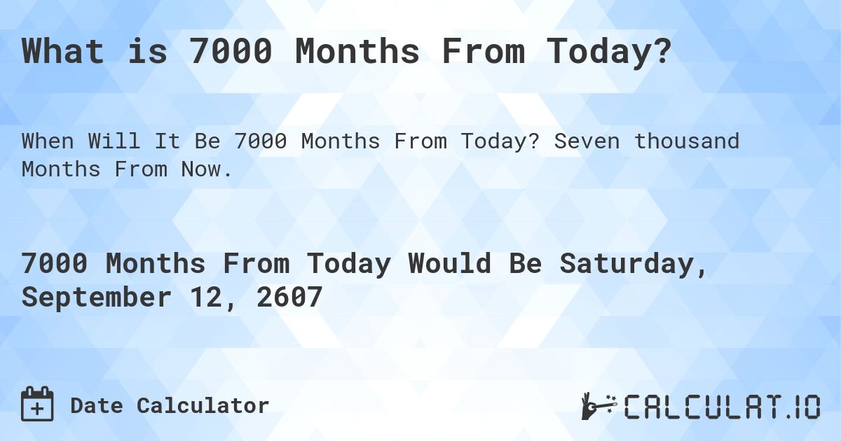 What is 7000 Months From Today?. Seven thousand Months From Now.
