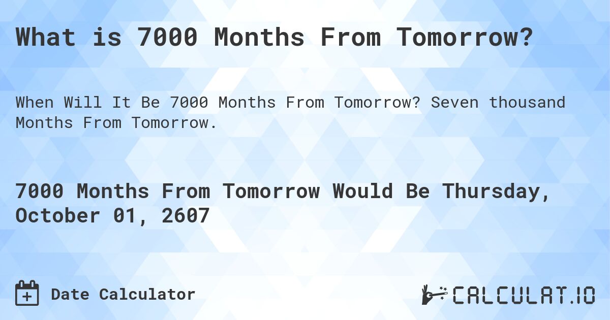 What is 7000 Months From Tomorrow?. Seven thousand Months From Tomorrow.