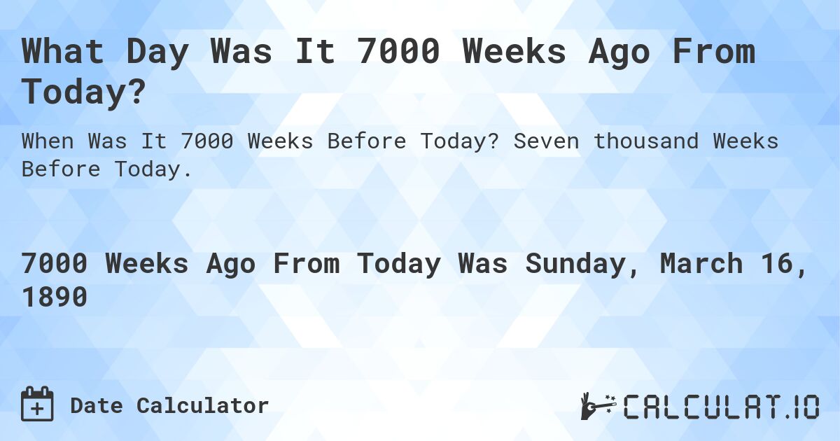 What Day Was It 7000 Weeks Ago From Today?. Seven thousand Weeks Before Today.