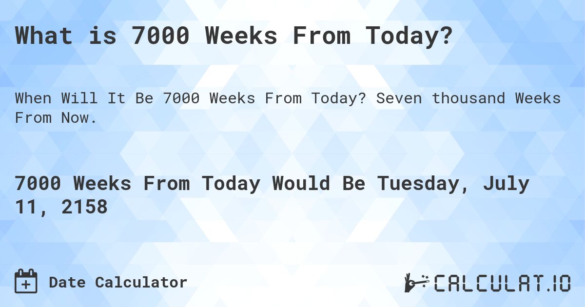 What is 7000 Weeks From Today?. Seven thousand Weeks From Now.