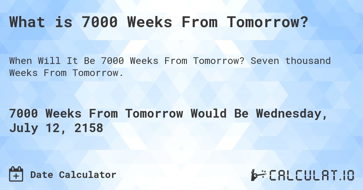What is 7000 Weeks From Tomorrow?. Seven thousand Weeks From Tomorrow.