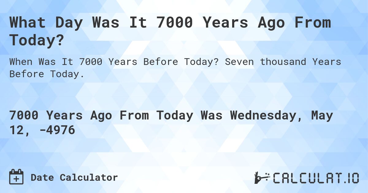 What Day Was It 7000 Years Ago From Today?. Seven thousand Years Before Today.