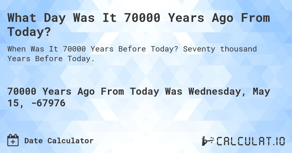 What Day Was It 70000 Years Ago From Today?. Seventy thousand Years Before Today.