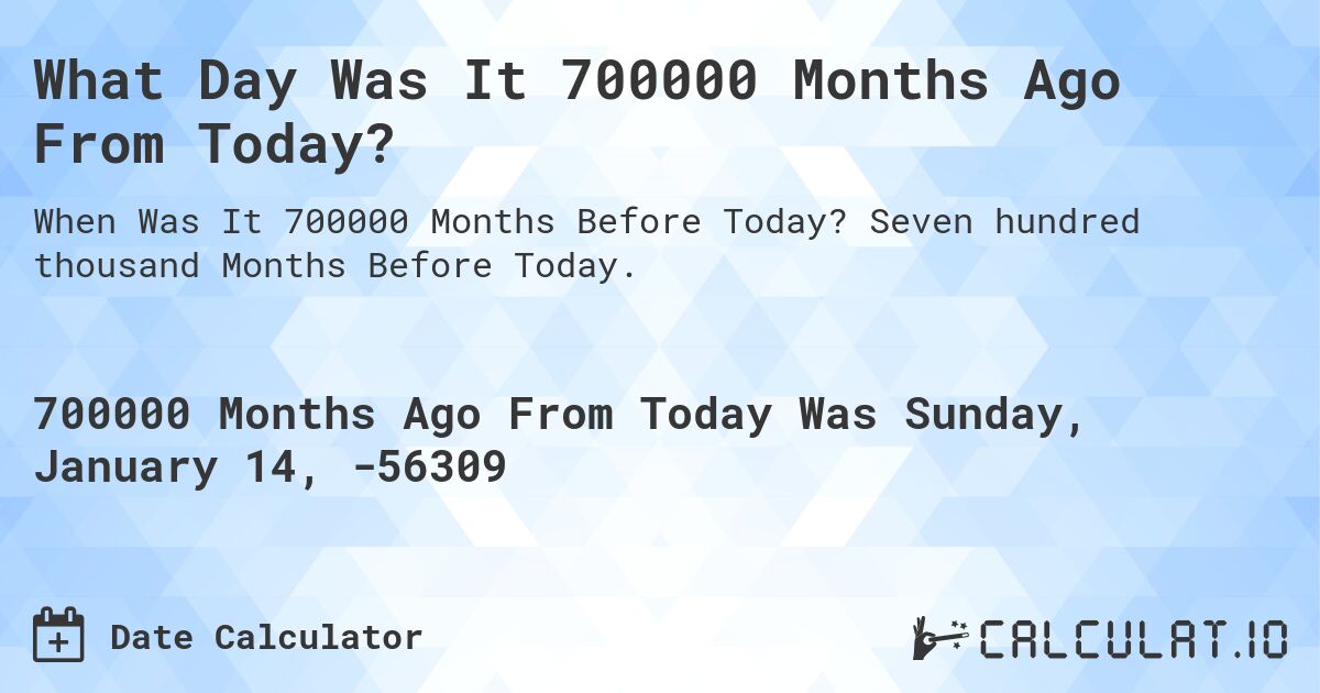 What Day Was It 700000 Months Ago From Today?. Seven hundred thousand Months Before Today.