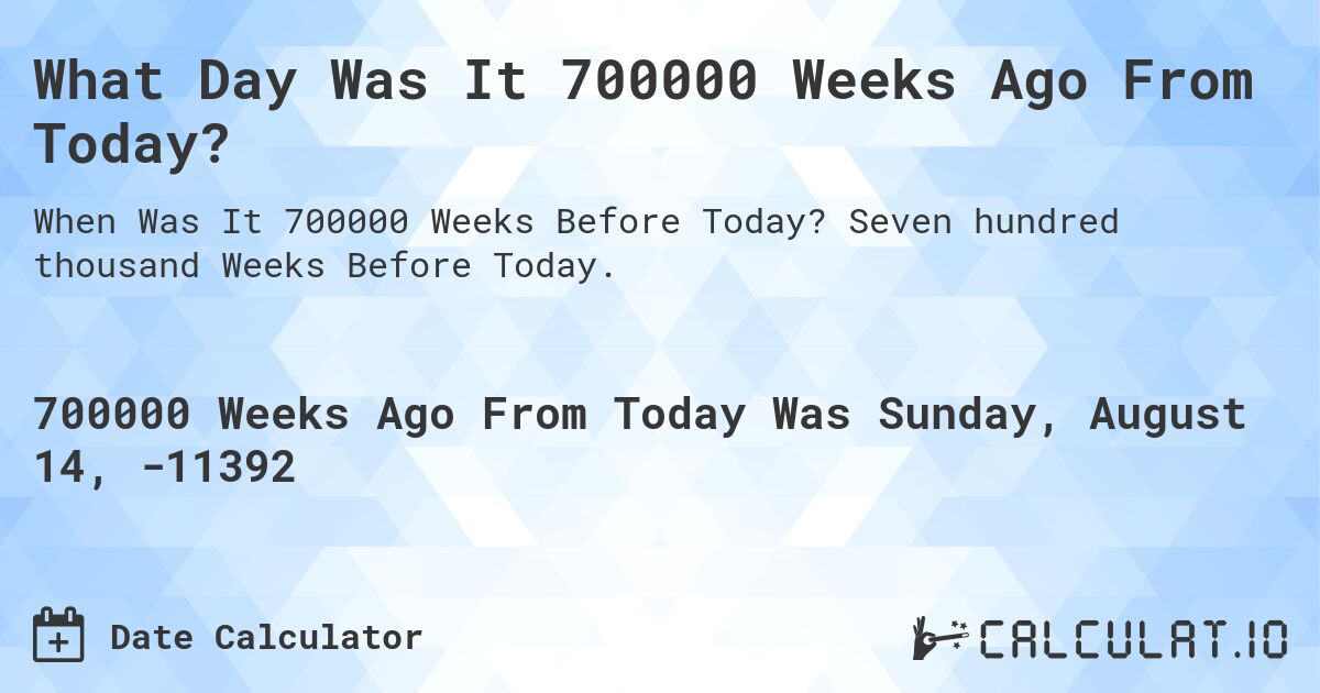 What Day Was It 700000 Weeks Ago From Today?. Seven hundred thousand Weeks Before Today.