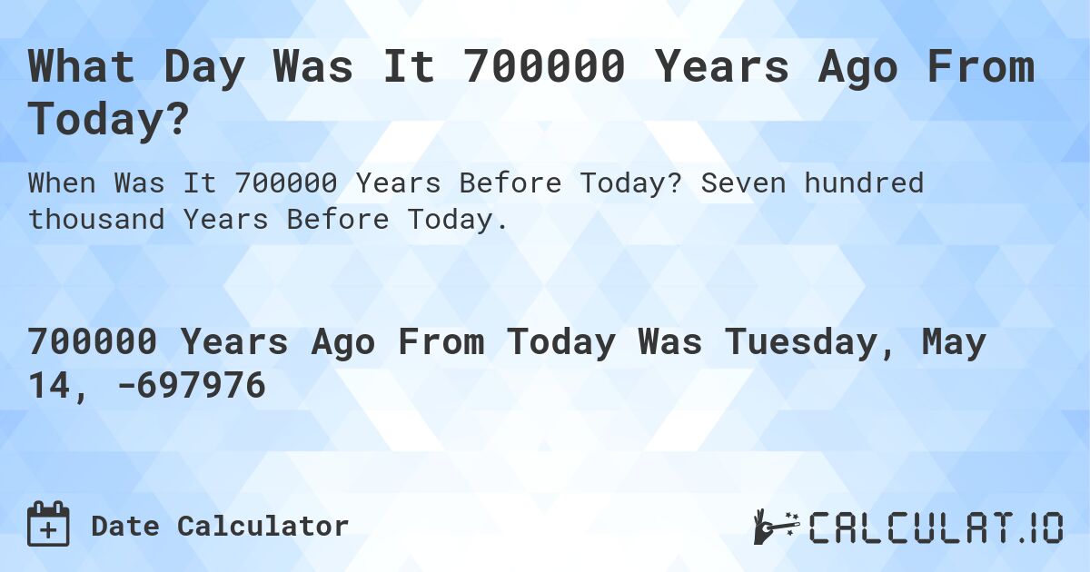 What Day Was It 700000 Years Ago From Today?. Seven hundred thousand Years Before Today.