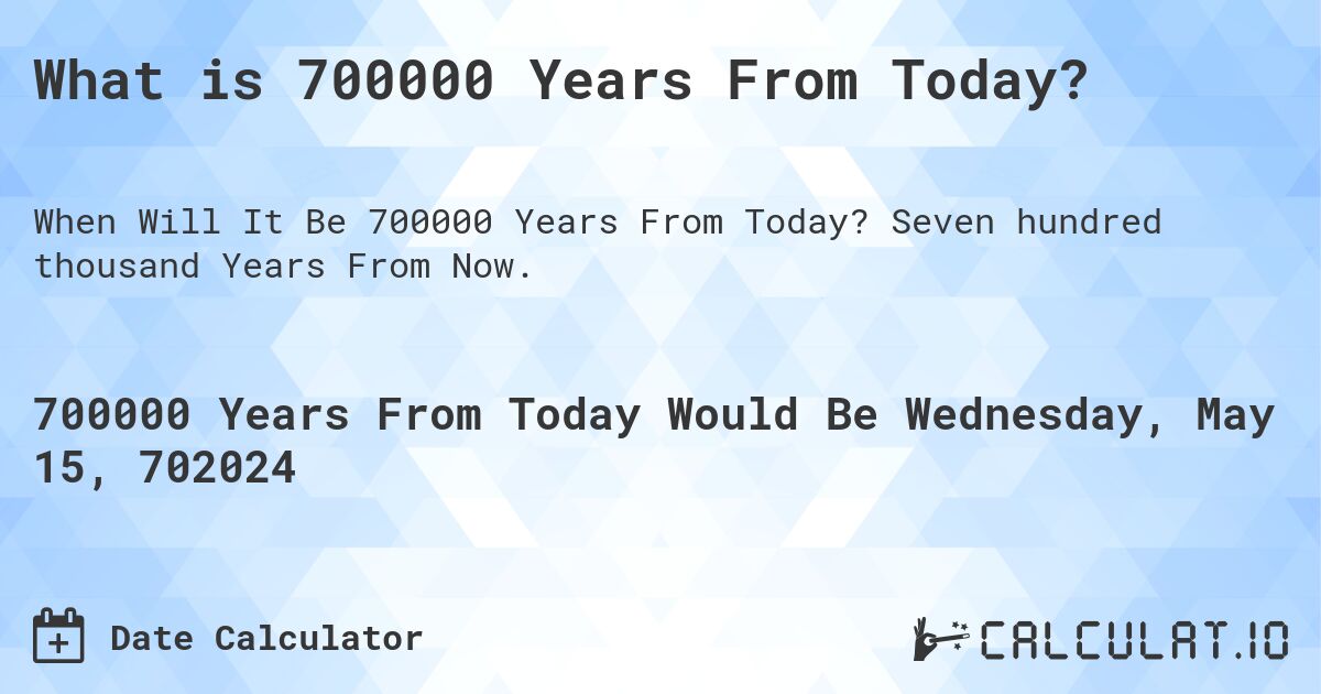 What is 700000 Years From Today?. Seven hundred thousand Years From Now.