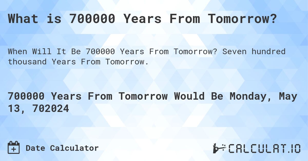 What is 700000 Years From Tomorrow?. Seven hundred thousand Years From Tomorrow.